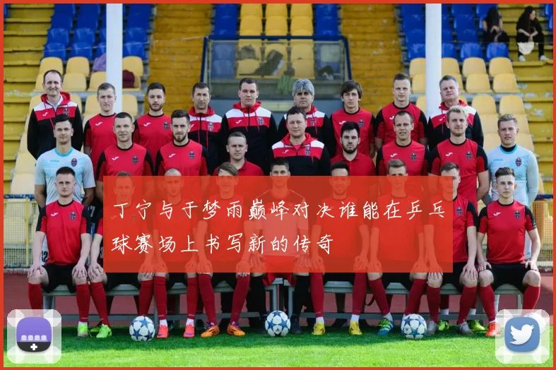 丁宁与于梦雨巅峰对决谁能在乒乓球赛场上书写新的传奇