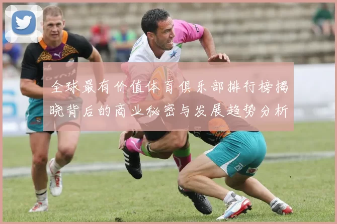 全球最有价值体育俱乐部排行榜揭晓背后的商业秘密与发展趋势分析