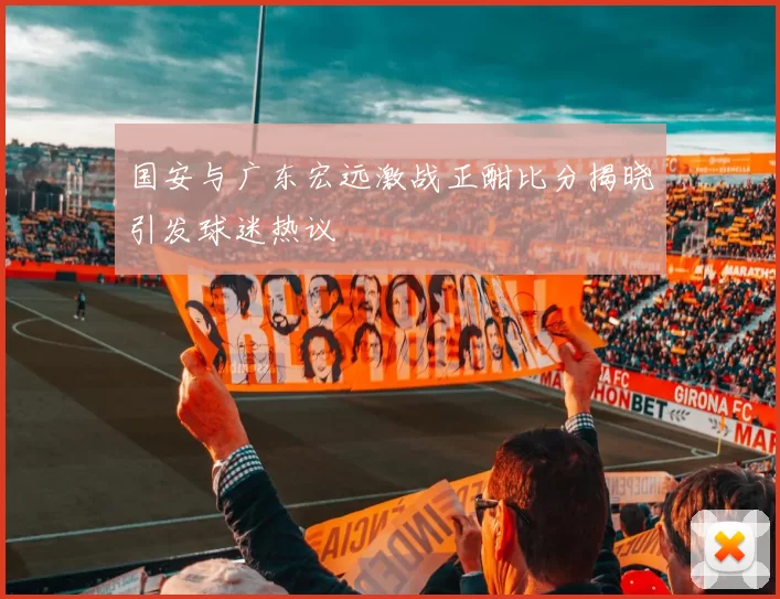 国安与广东宏远激战正酣比分揭晓引发球迷热议
