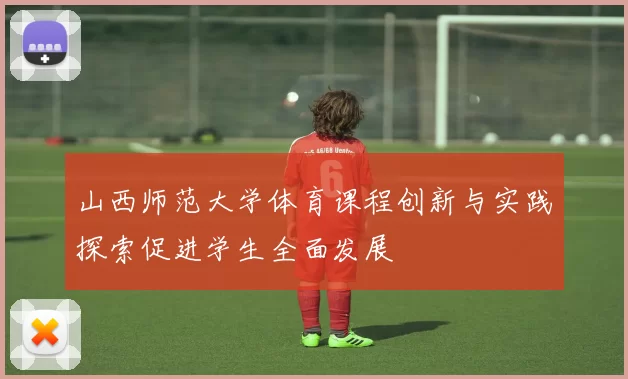 山西师范大学体育课程创新与实践探索促进学生全面发展