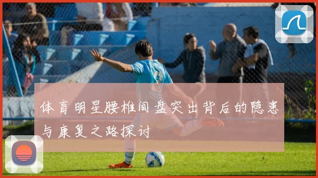 体育明星腰椎间盘突出背后的隐患与康复之路探讨