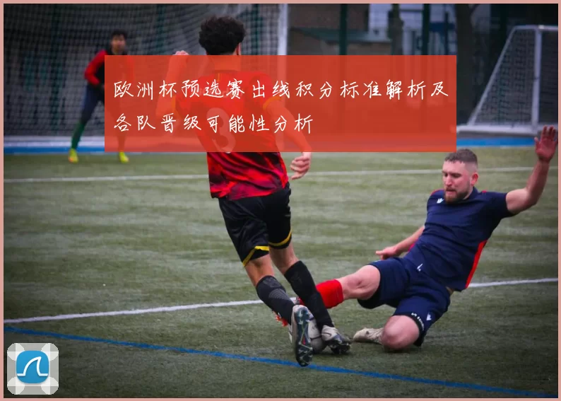 欧洲杯预选赛出线积分标准解析及各队晋级可能性分析