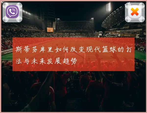 斯蒂芬库里如何改变现代篮球的打法与未来发展趋势