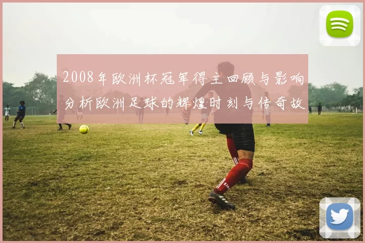 2008年欧洲杯冠军得主回顾与影响分析欧洲足球的辉煌时刻与传奇故事