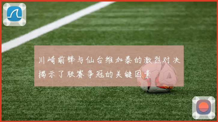 川崎前锋与仙台维加泰的激烈对决揭示了联赛争冠的关键因素