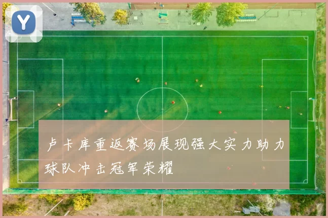 卢卡库重返赛场展现强大实力助力球队冲击冠军荣耀