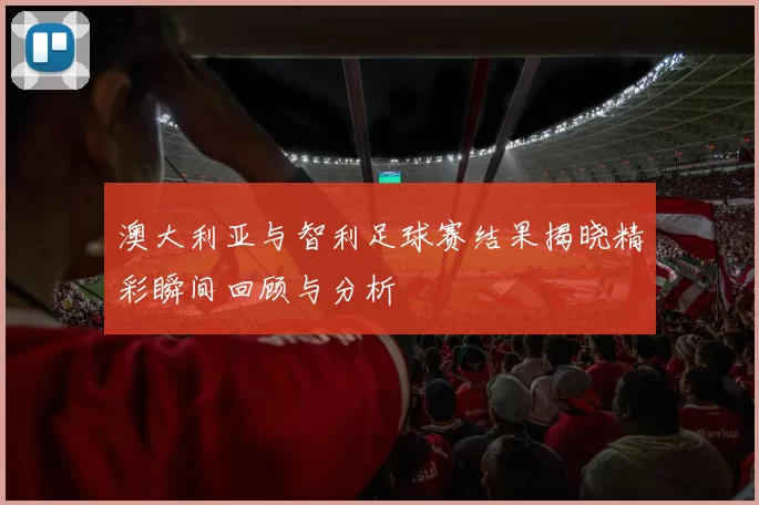 澳大利亚与智利足球赛结果揭晓精彩瞬间回顾与分析