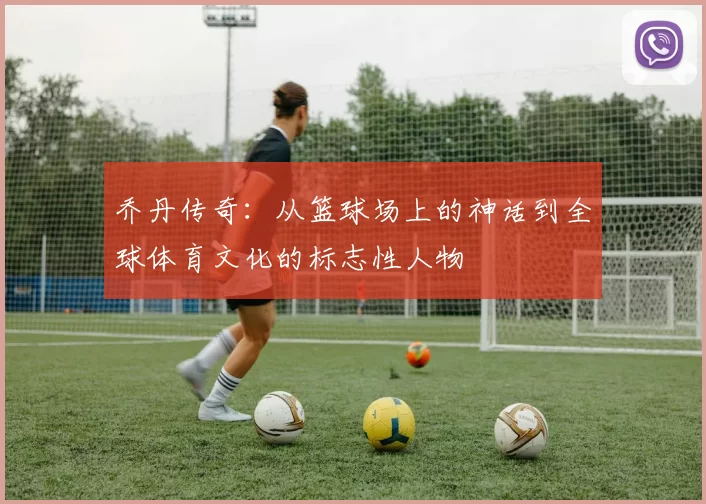 乔丹传奇：从篮球场上的神话到全球体育文化的标志性人物