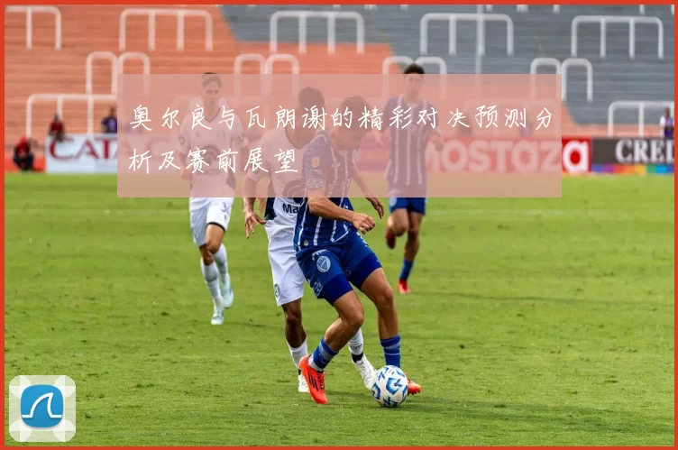 奥尔良与瓦朗谢的精彩对决预测分析及赛前展望