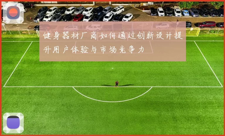 健身器材厂商如何通过创新设计提升用户体验与市场竞争力