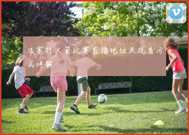 活塞对火箭比赛直播地址及观看方式详解