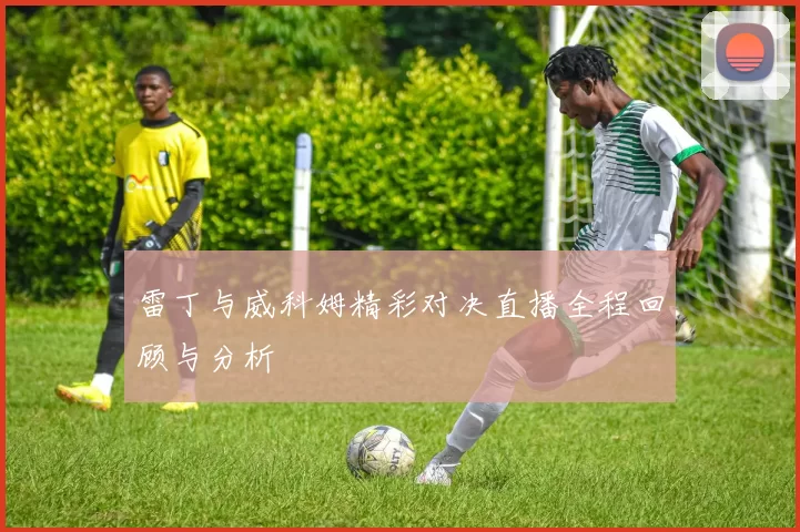 雷丁与威科姆精彩对决直播全程回顾与分析
